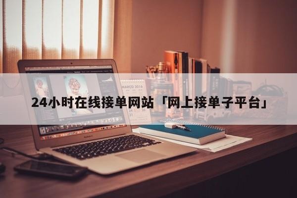 24小时在线接单网站「网上接单子平台」「24小时在线接单人才网」