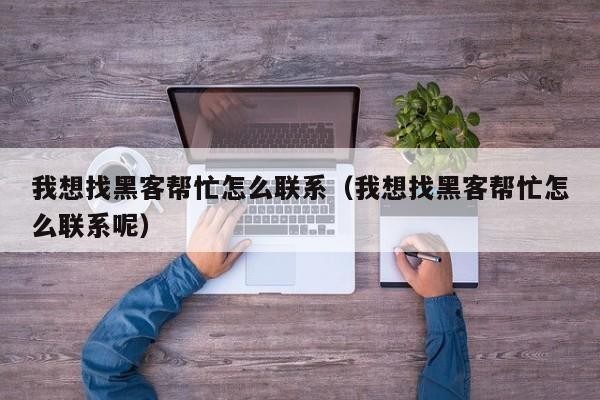 我想找黑客帮忙怎么联系（我想找黑客帮忙怎么联系呢）「想找黑客帮忙怎么办」