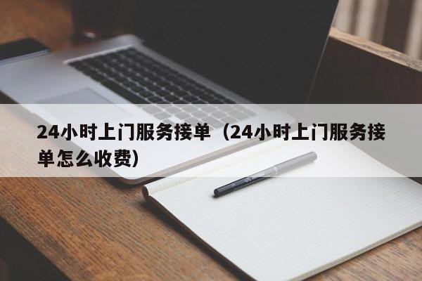 24小时上门服务接单（24小时上门服务接单怎么收费）「24小时上门服务热线电话」